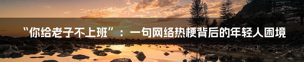 “你给老子不上班”：一句网络热梗背后的年轻人困境