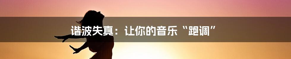 谐波失真:让你的音乐“跑调”