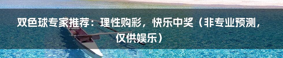 双色球专家推荐:理性购彩,快乐中奖(非专业预测,仅供娱乐)