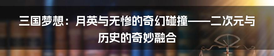 三国梦想:月英与无惨的奇幻碰撞——二次元与历史的奇妙融合