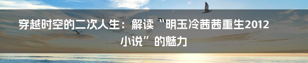 穿越时空的二次人生：解读“明玉冷茜茜重生2012小说”的魅力