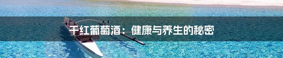 干红葡萄酒：健康与养生的秘密