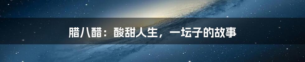 腊八醋：酸甜人生，一坛子的故事