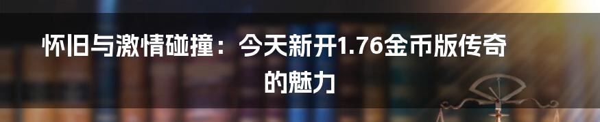 怀旧与激情碰撞:今天新开1.76金币版传奇的魅力