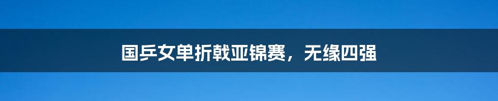 国乒女单折戟亚锦赛,无缘四强