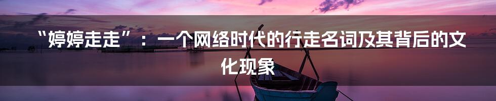 “婷婷走走”：一个网络时代的行走名词及其背后的文化现象