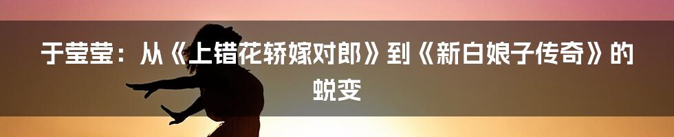 于莹莹:从《上错花轿嫁对郎》到《新白娘子传奇》的蜕变