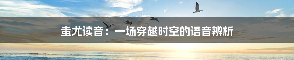 蚩尤读音:一场穿越时空的语音辨析