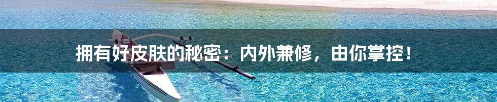 拥有好皮肤的秘密:内外兼修,由你掌控!