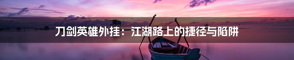 刀剑英雄外挂:江湖路上的捷径与陷阱