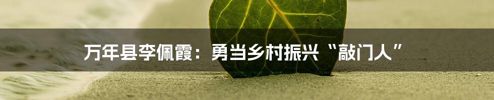 万年县李佩霞：勇当乡村振兴“敲门人”