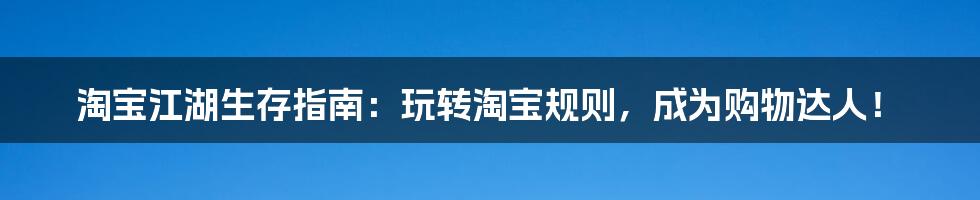 淘宝江湖生存指南:玩转淘宝规则,成为购物达人!