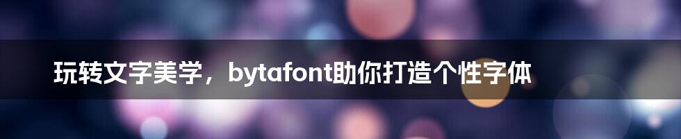 玩转文字美学,bytafont助你打造个性字体