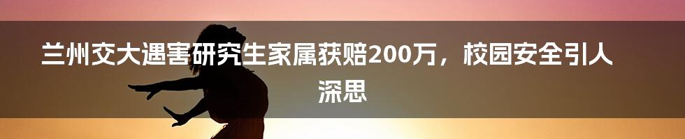 兰州交大遇害研究生家属获赔200万,校园安全引人深思