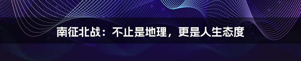 南征北战:不止是地理,更是人生态度
