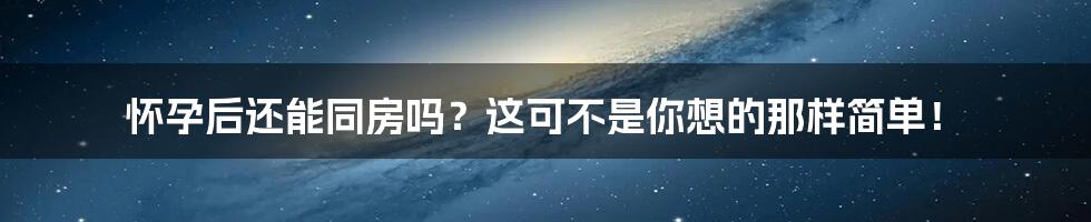 怀孕后还能同房吗?这可不是你想的那样简单!