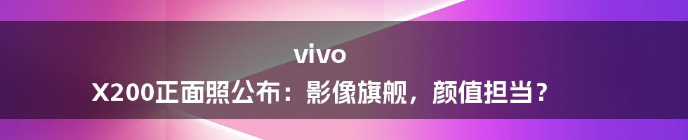 vivo X200正面照公布：影像旗舰，颜值担当？