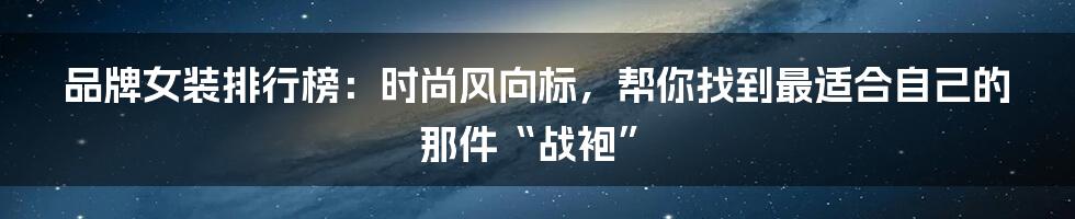 品牌女装排行榜:时尚风向标,帮你找到最适合自己的那件“战袍”