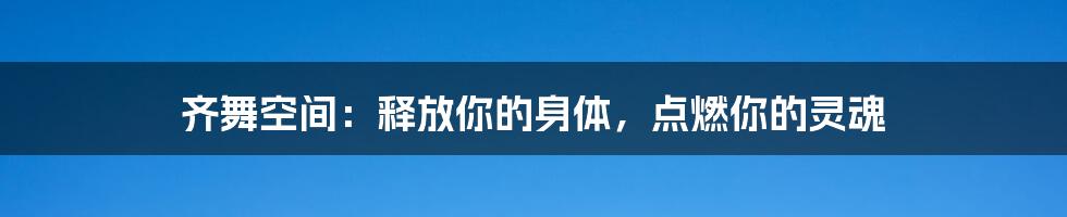 齐舞空间：释放你的身体，点燃你的灵魂