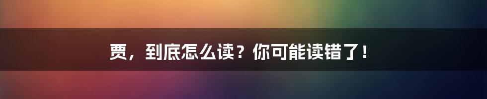 贾,到底怎么读?你可能读错了!