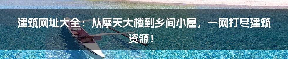 建筑网址大全:从摩天大楼到乡间小屋,一网打尽建筑资源!