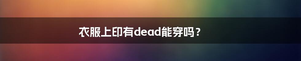 衣服上印有dead能穿吗?