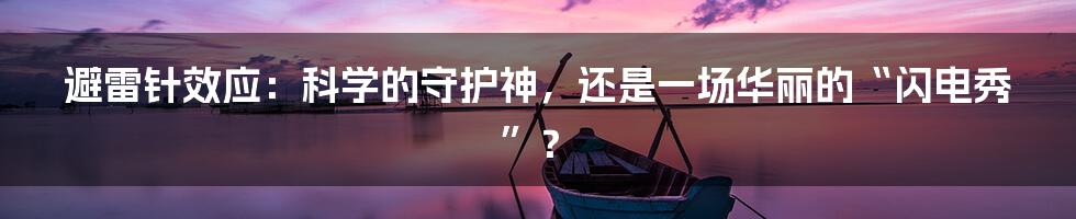 避雷针效应:科学的守护神,还是一场华丽的“闪电秀”?