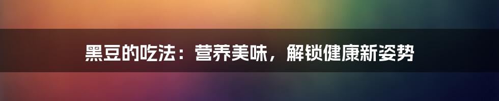 黑豆的吃法:营养美味,解锁健康新姿势