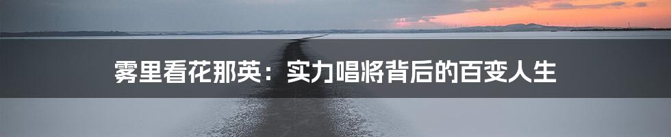 雾里看花那英:实力唱将背后的百变人生