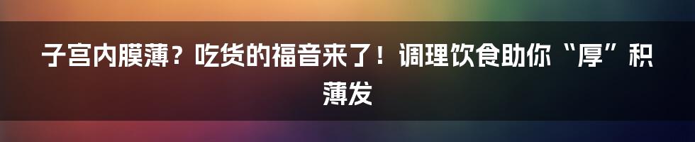 子宫内膜薄?吃货的福音来了!调理饮食助你“厚”积薄发