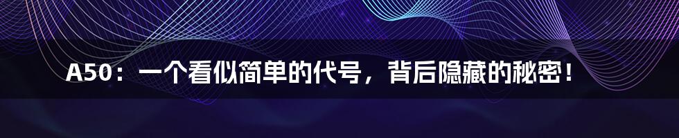 A50:一个看似简单的代号,背后隐藏的秘密!