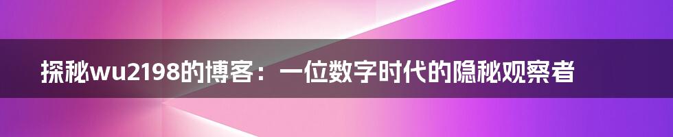 探秘wu2198的博客:一位数字时代的隐秘观察者