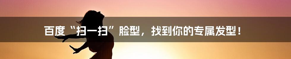 百度“扫一扫”脸型,找到你的专属发型!