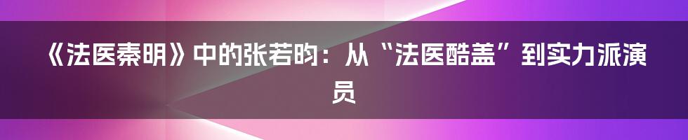 《法医秦明》中的张若昀：从“法医酷盖”到实力派演员