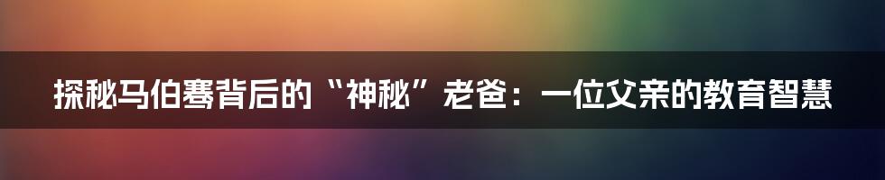 探秘马伯骞背后的“神秘”老爸：一位父亲的教育智慧