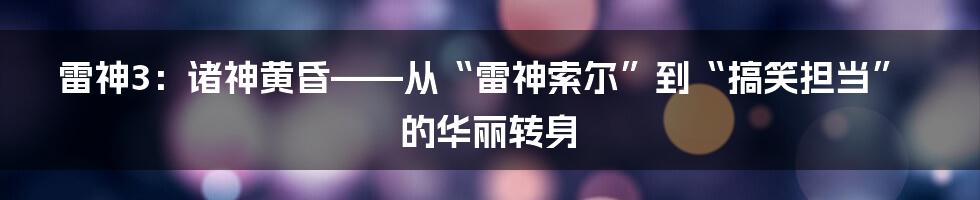 雷神3:诸神黄昏——从“雷神索尔”到“搞笑担当”的华丽转身