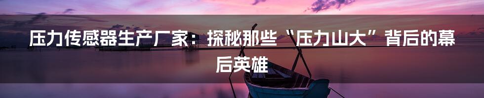 压力传感器生产厂家:探秘那些“压力山大”背后的幕后英雄