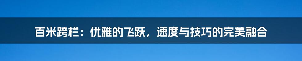 百米跨栏：优雅的飞跃，速度与技巧的完美融合