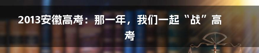 2013安徽高考:那一年,我们一起“战”高考