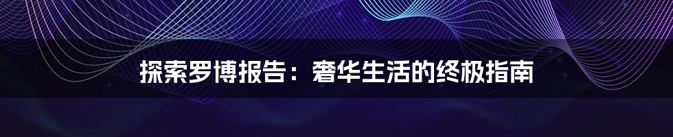 探索罗博报告:奢华生活的终极指南