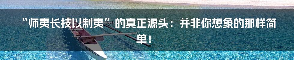 “师夷长技以制夷”的真正源头:并非你想象的那样简单!