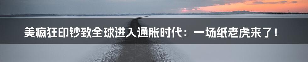 美疯狂印钞致全球进入通胀时代：一场纸老虎来了！