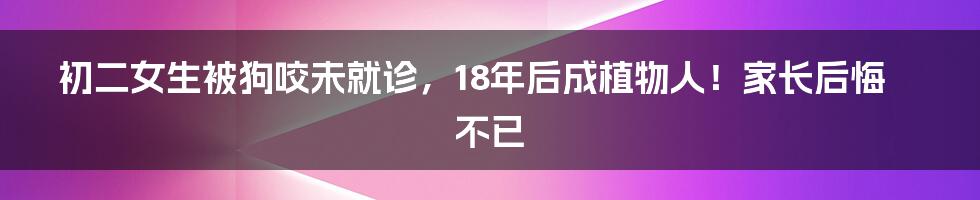 初二女生被狗咬未就诊,18年后成植物人!家长后悔不已