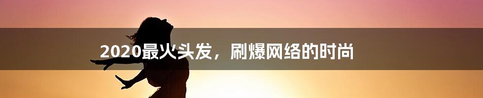 2020最火头发，刷爆网络的时尚