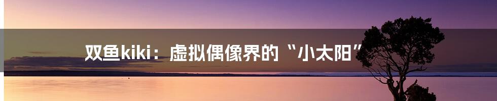 双鱼kiki：虚拟偶像界的“小太阳”