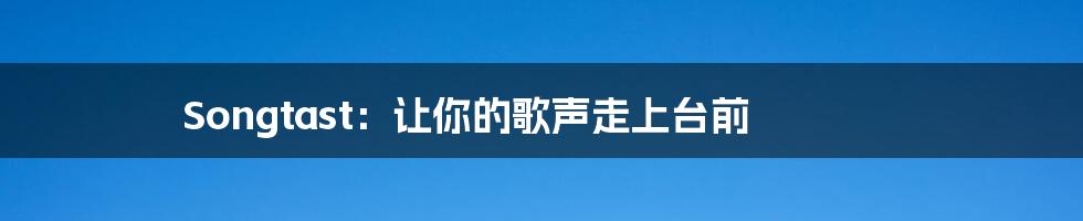 Songtast:让你的歌声走上台前