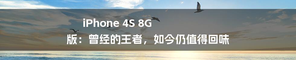 iPhone 4S 8G 版：曾经的王者，如今仍值得回味