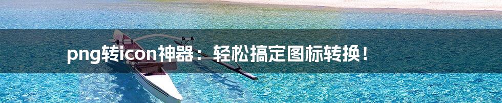 png转icon神器:轻松搞定图标转换!