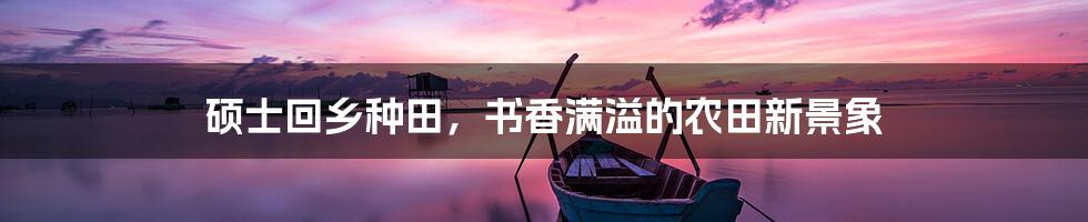 硕士回乡种田,书香满溢的农田新景象
