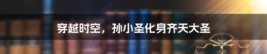 穿越时空，孙小圣化身齐天大圣